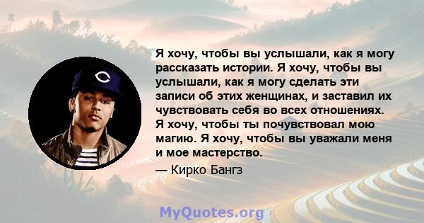 Я хочу, чтобы вы услышали, как я могу рассказать истории. Я хочу, чтобы вы услышали, как я могу сделать эти записи об этих женщинах, и заставил их чувствовать себя во всех отношениях. Я хочу, чтобы ты почувствовал мою