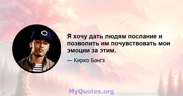 Я хочу дать людям послание и позволить им почувствовать мои эмоции за этим.