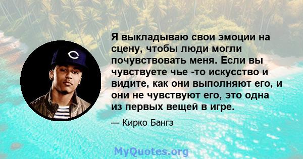 Я выкладываю свои эмоции на сцену, чтобы люди могли почувствовать меня. Если вы чувствуете чье -то искусство и видите, как они выполняют его, и они не чувствуют его, это одна из первых вещей в игре.