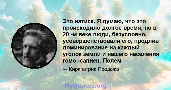 Это натиск. Я думаю, что это происходило долгое время, но в 20 -м веке люди, безусловно, усовершенствовали его, продлив доминирование на каждый уголок земли и нашего населения гомо -сапиен. Полем