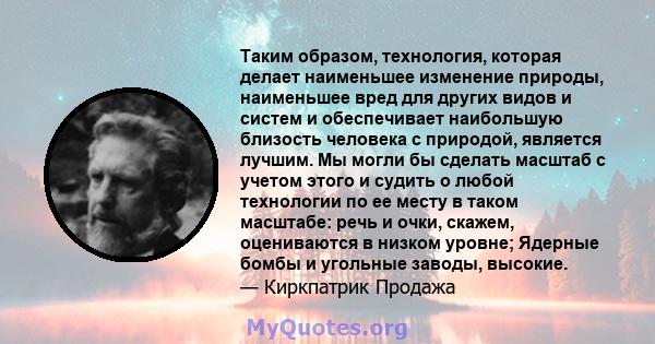 Таким образом, технология, которая делает наименьшее изменение природы, наименьшее вред для других видов и систем и обеспечивает наибольшую близость человека с природой, является лучшим. Мы могли бы сделать масштаб с