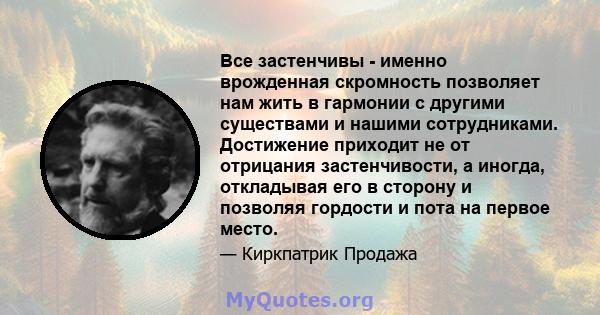 Все застенчивы - именно врожденная скромность позволяет нам жить в гармонии с другими существами и нашими сотрудниками. Достижение приходит не от отрицания застенчивости, а иногда, откладывая его в сторону и позволяя