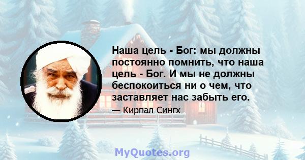 Наша цель - Бог: мы должны постоянно помнить, что наша цель - Бог. И мы не должны беспокоиться ни о чем, что заставляет нас забыть его.