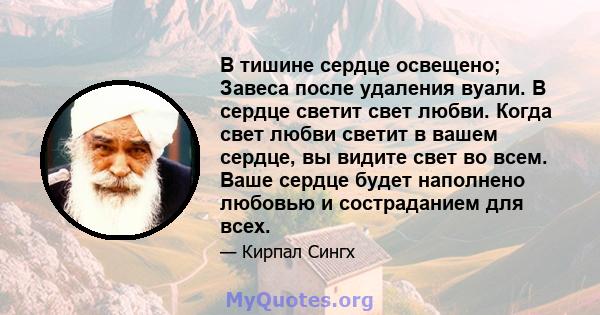 В тишине сердце освещено; Завеса после удаления вуали. В сердце светит свет любви. Когда свет любви светит в вашем сердце, вы видите свет во всем. Ваше сердце будет наполнено любовью и состраданием для всех.