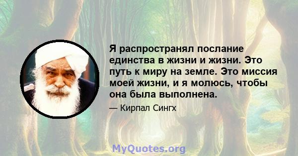 Я распространял послание единства в жизни и жизни. Это путь к миру на земле. Это миссия моей жизни, и я молюсь, чтобы она была выполнена.