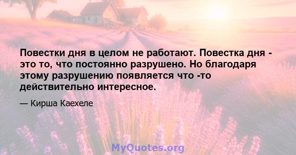 Повестки дня в целом не работают. Повестка дня - это то, что постоянно разрушено. Но благодаря этому разрушению появляется что -то действительно интересное.