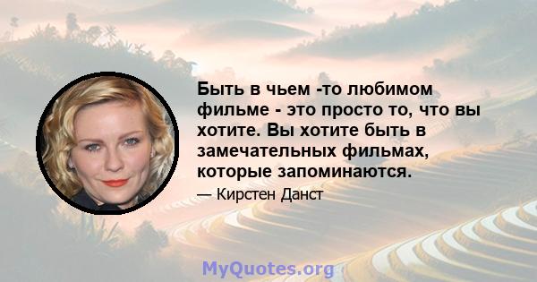 Быть в чьем -то любимом фильме - это просто то, что вы хотите. Вы хотите быть в замечательных фильмах, которые запоминаются.