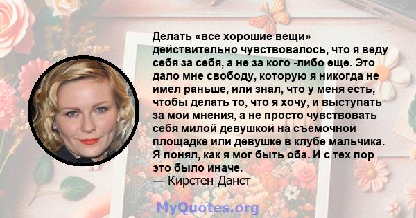 Делать «все хорошие вещи» действительно чувствовалось, что я веду себя за себя, а не за кого -либо еще. Это дало мне свободу, которую я никогда не имел раньше, или знал, что у меня есть, чтобы делать то, что я хочу, и