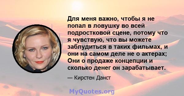 Для меня важно, чтобы я не попал в ловушку во всей подростковой сцене, потому что я чувствую, что вы можете заблудиться в таких фильмах, и они на самом деле не о актерах; Они о продаже концепции и сколько денег он