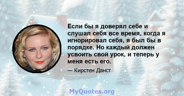 Если бы я доверял себе и слушал себя все время, когда я игнорировал себя, я был бы в порядке. Но каждый должен усвоить свой урок, и теперь у меня есть его.