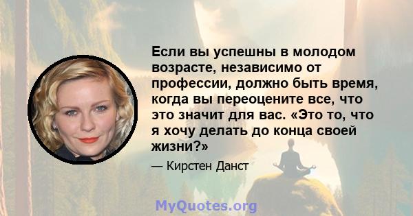 Если вы успешны в молодом возрасте, независимо от профессии, должно быть время, когда вы переоцените все, что это значит для вас. «Это то, что я хочу делать до конца своей жизни?»