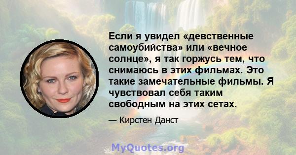 Если я увидел «девственные самоубийства» или «вечное солнце», я так горжусь тем, что снимаюсь в этих фильмах. Это такие замечательные фильмы. Я чувствовал себя таким свободным на этих сетах.