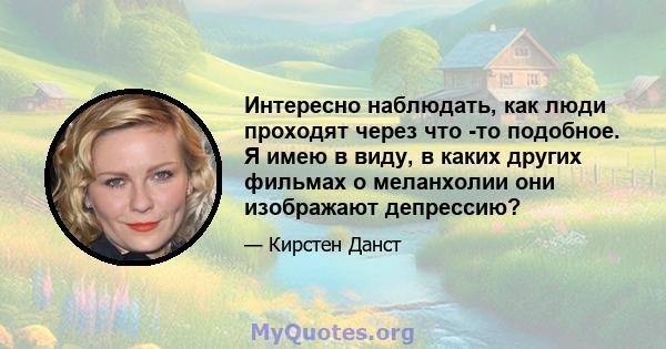 Интересно наблюдать, как люди проходят через что -то подобное. Я имею в виду, в каких других фильмах о меланхолии они изображают депрессию?