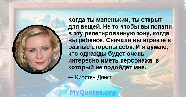 Когда ты маленький, ты открыт для вещей. Не то чтобы вы попали в эту репетированную зону, когда вы ребенок. Сначала вы играете в разные стороны себя. И я думаю, что однажды будет очень интересно иметь персонажа, в