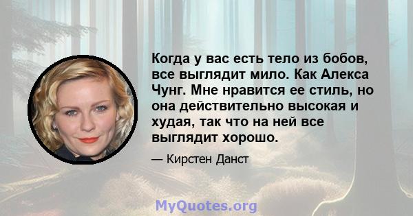 Когда у вас есть тело из бобов, все выглядит мило. Как Алекса Чунг. Мне нравится ее стиль, но она действительно высокая и худая, так что на ней все выглядит хорошо.