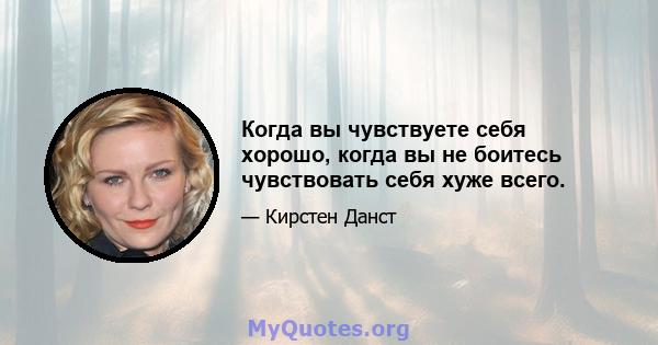 Когда вы чувствуете себя хорошо, когда вы не боитесь чувствовать себя хуже всего.