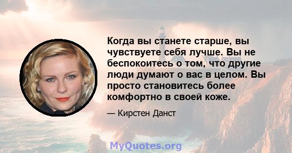 Когда вы станете старше, вы чувствуете себя лучше. Вы не беспокоитесь о том, что другие люди думают о вас в целом. Вы просто становитесь более комфортно в своей коже.