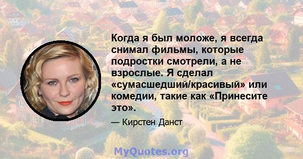 Когда я был моложе, я всегда снимал фильмы, которые подростки смотрели, а не взрослые. Я сделал «сумасшедший/красивый» или комедии, такие как «Принесите это».