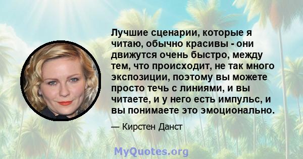 Лучшие сценарии, которые я читаю, обычно красивы - они движутся очень быстро, между тем, что происходит, не так много экспозиции, поэтому вы можете просто течь с линиями, и вы читаете, и у него есть импульс, и вы