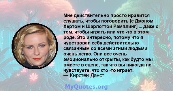 Мне действительно просто нравится слушать, чтобы поговорить [с Джоном Хертом и Шарлоттой Рамплинг] ... даже о том, чтобы играть или что -то в этом роде. Это интересно, потому что я чувствовал себя действительно