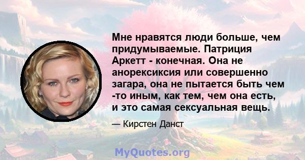 Мне нравятся люди больше, чем придумываемые. Патриция Аркетт - конечная. Она не анорексиксия или совершенно загара, она не пытается быть чем -то иным, как тем, чем она есть, и это самая сексуальная вещь.