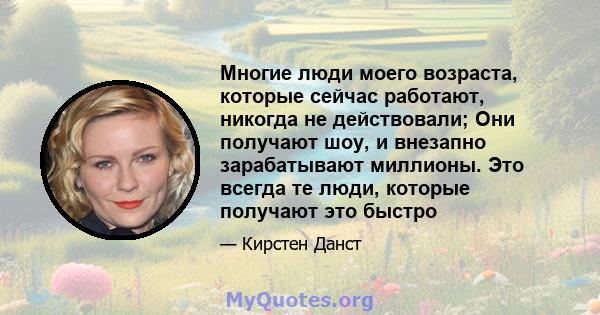 Многие люди моего возраста, которые сейчас работают, никогда не действовали; Они получают шоу, и внезапно зарабатывают миллионы. Это всегда те люди, которые получают это быстро