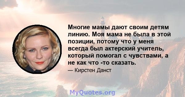 Многие мамы дают своим детям линию. Моя мама не была в этой позиции, потому что у меня всегда был актерский учитель, который помогал с чувствами, а не как что -то сказать.