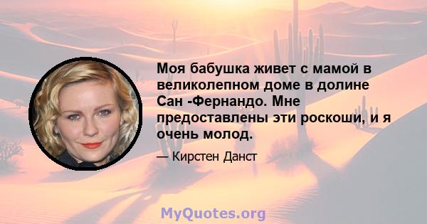 Моя бабушка живет с мамой в великолепном доме в долине Сан -Фернандо. Мне предоставлены эти роскоши, и я очень молод.