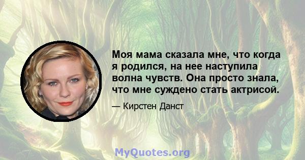 Моя мама сказала мне, что когда я родился, на нее наступила волна чувств. Она просто знала, что мне суждено стать актрисой.