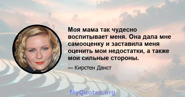 Моя мама так чудесно воспитывает меня. Она дала мне самооценку и заставила меня оценить мои недостатки, а также мои сильные стороны.