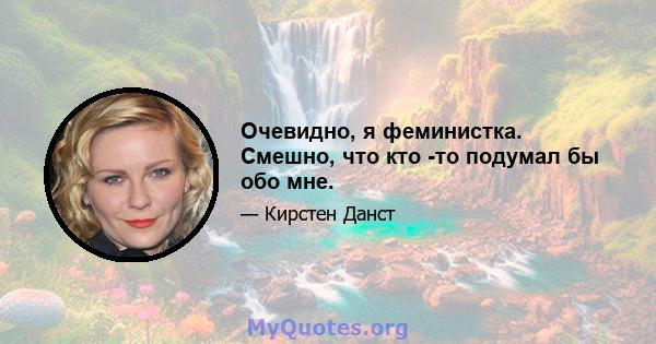 Очевидно, я феминистка. Смешно, что кто -то подумал бы обо мне.