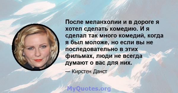 После меланхолии и в дороге я хотел сделать комедию. И я сделал так много комедий, когда я был моложе, но если вы не последовательно в этих фильмах, люди не всегда думают о вас для них.