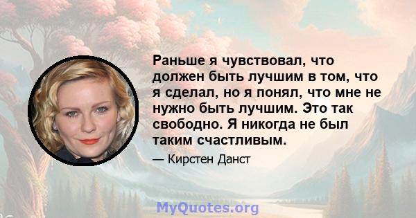 Раньше я чувствовал, что должен быть лучшим в том, что я сделал, но я понял, что мне не нужно быть лучшим. Это так свободно. Я никогда не был таким счастливым.