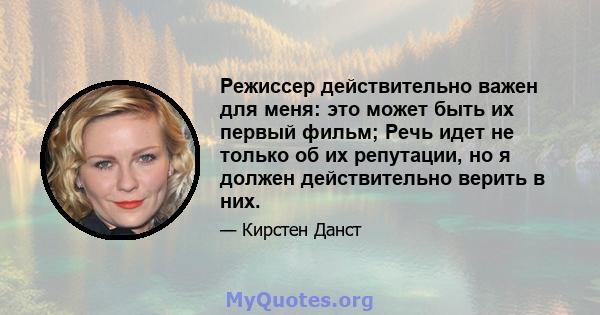 Режиссер действительно важен для меня: это может быть их первый фильм; Речь идет не только об их репутации, но я должен действительно верить в них.