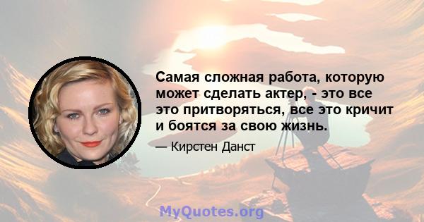 Самая сложная работа, которую может сделать актер, - это все это притворяться, все это кричит и боятся за свою жизнь.