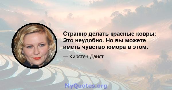 Странно делать красные ковры; Это неудобно. Но вы можете иметь чувство юмора в этом.