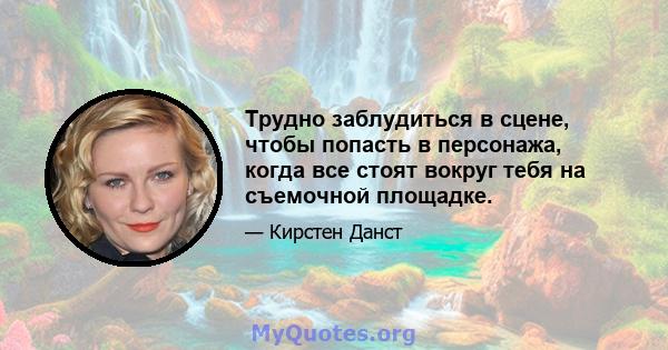 Трудно заблудиться в сцене, чтобы попасть в персонажа, когда все стоят вокруг тебя на съемочной площадке.