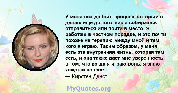 У меня всегда был процесс, который я делаю еще до того, как я собираюсь отправиться или пойти в место. Я работаю в частном порядке, и это почти похоже на терапию между мной и тем, кого я играю. Таким образом, у меня