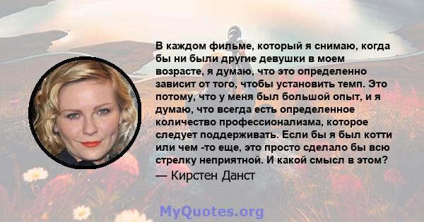 В каждом фильме, который я снимаю, когда бы ни были другие девушки в моем возрасте, я думаю, что это определенно зависит от того, чтобы установить темп. Это потому, что у меня был большой опыт, и я думаю, что всегда