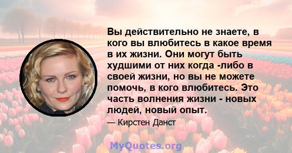 Вы действительно не знаете, в кого вы влюбитесь в какое время в их жизни. Они могут быть худшими от них когда -либо в своей жизни, но вы не можете помочь, в кого влюбитесь. Это часть волнения жизни - новых людей, новый