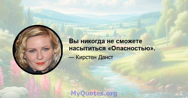 Вы никогда не сможете насытиться «Опасностью».