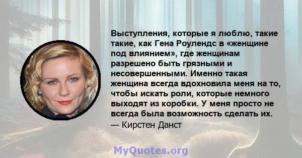 Выступления, которые я люблю, такие такие, как Гена Роулендс в «женщине под влиянием», где женщинам разрешено быть грязными и несовершенными. Именно такая женщина всегда вдохновила меня на то, чтобы искать роли, которые 