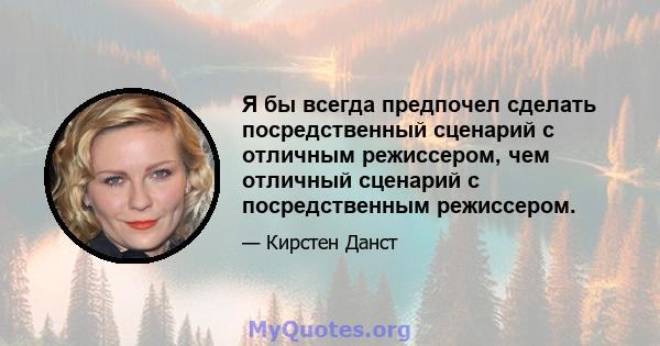 Я бы всегда предпочел сделать посредственный сценарий с отличным режиссером, чем отличный сценарий с посредственным режиссером.