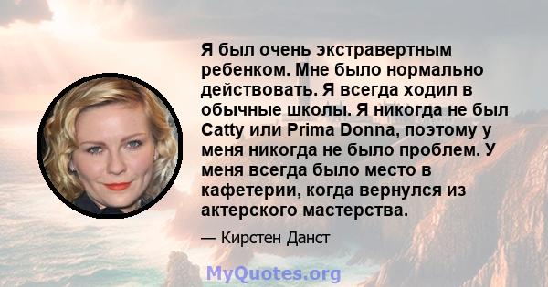 Я был очень экстравертным ребенком. Мне было нормально действовать. Я всегда ходил в обычные школы. Я никогда не был Catty или Prima Donna, поэтому у меня никогда не было проблем. У меня всегда было место в кафетерии,