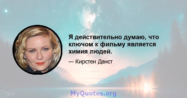 Я действительно думаю, что ключом к фильму является химия людей.