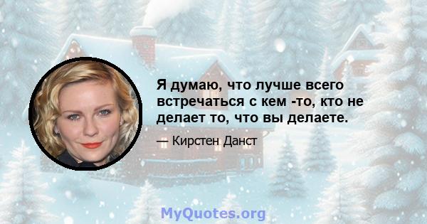 Я думаю, что лучше всего встречаться с кем -то, кто не делает то, что вы делаете.