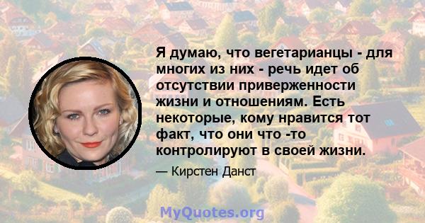 Я думаю, что вегетарианцы - для многих из них - речь идет об отсутствии приверженности жизни и отношениям. Есть некоторые, кому нравится тот факт, что они что -то контролируют в своей жизни.