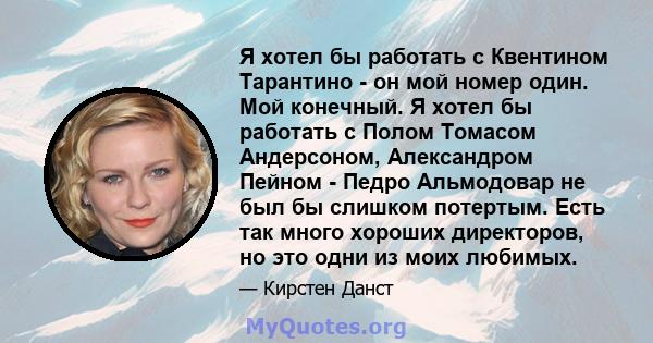 Я хотел бы работать с Квентином Тарантино - он мой номер один. Мой конечный. Я хотел бы работать с Полом Томасом Андерсоном, Александром Пейном - Педро Альмодовар не был бы слишком потертым. Есть так много хороших