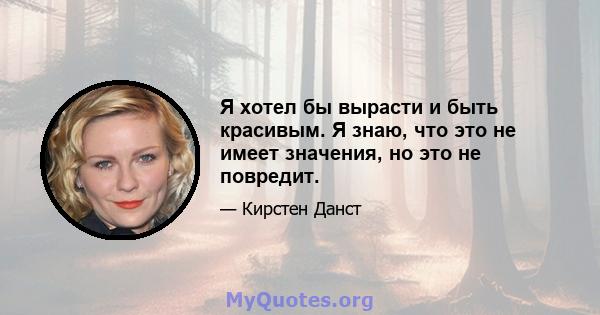 Я хотел бы вырасти и быть красивым. Я знаю, что это не имеет значения, но это не повредит.