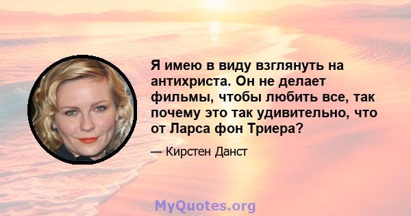 Я имею в виду взглянуть на антихриста. Он не делает фильмы, чтобы любить все, так почему это так удивительно, что от Ларса фон Триера?